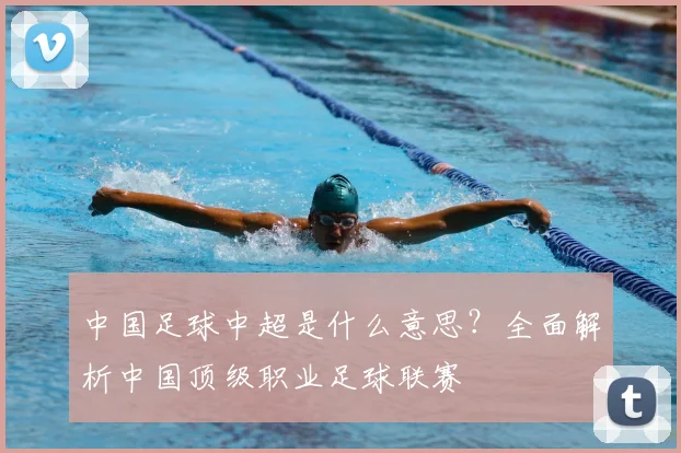 中国足球中超是什么意思？全面解析中国顶级职业足球联赛