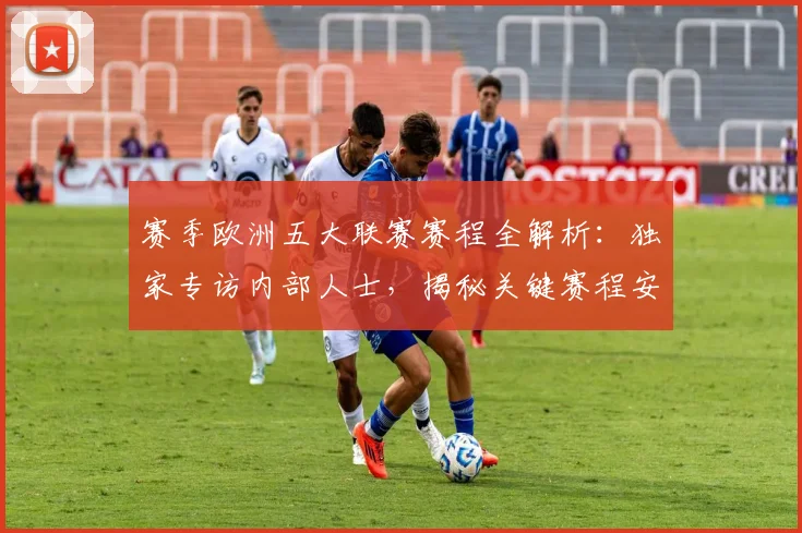 赛季欧洲五大联赛赛程全解析:独家专访内部人士,揭秘关键赛程安排