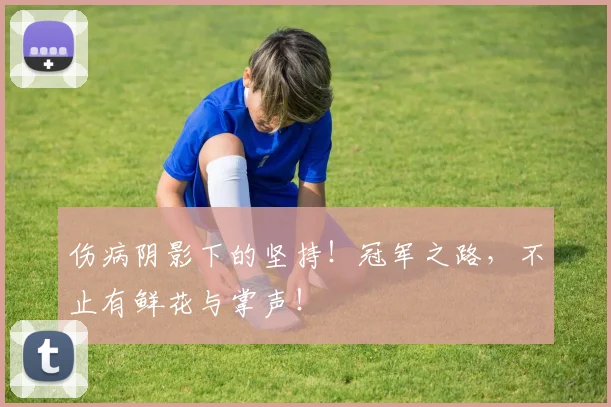 伤病阴影下的坚持!冠军之路,不止有鲜花与掌声!