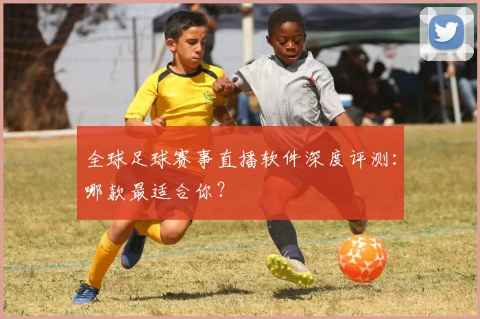 全球足球赛事直播软件深度评测：哪款最适合你？