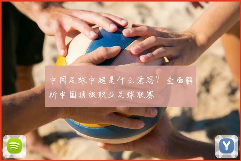 中国足球中超是什么意思？全面解析中国顶级职业足球联赛