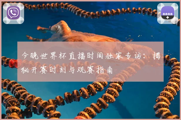 今晚世界杯直播时间独家专访:揭秘开赛时刻与观赛指南