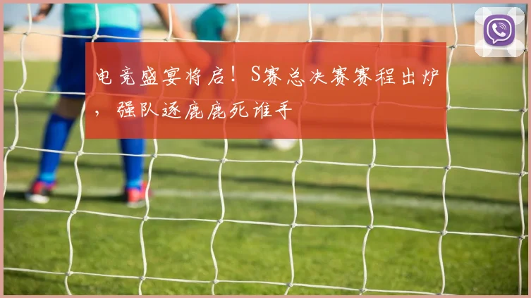 电竞盛宴将启！S赛总决赛赛程出炉，强队逐鹿鹿死谁手