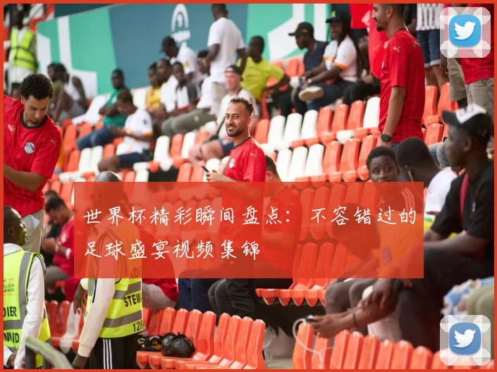 世界杯精彩瞬间盘点:不容错过的足球盛宴视频集锦