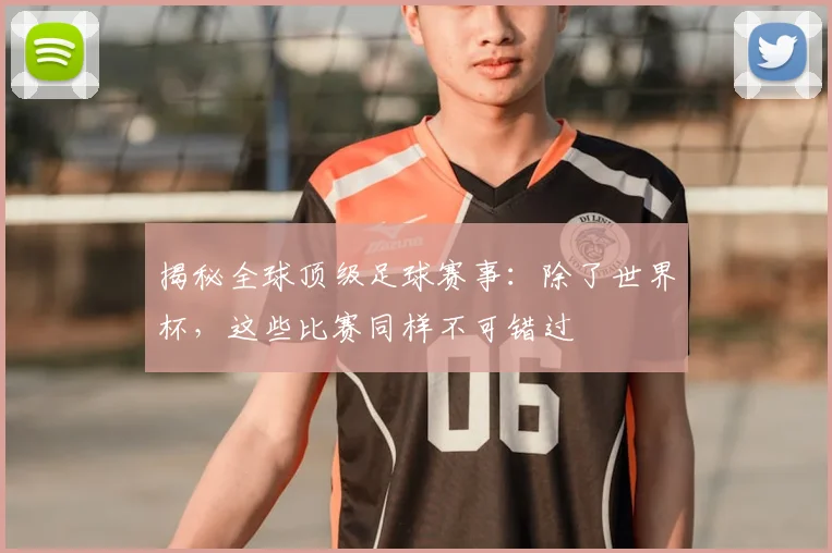 揭秘全球顶级足球赛事:除了世界杯,这些比赛同样不可错过