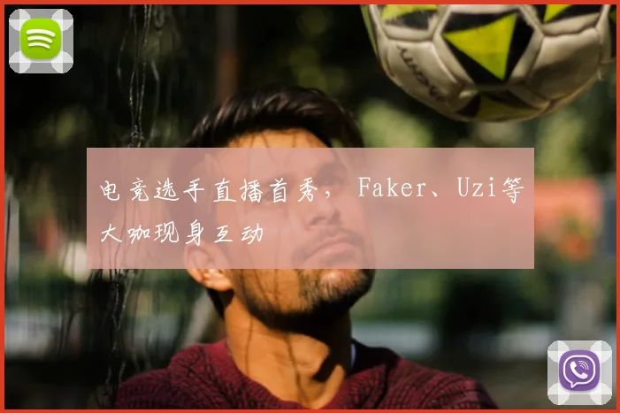 电竞选手直播首秀, Faker、Uzi等大咖现身互动