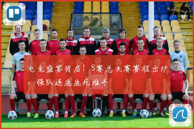电竞盛宴将启!S赛总决赛赛程出炉,强队逐鹿鹿死谁手