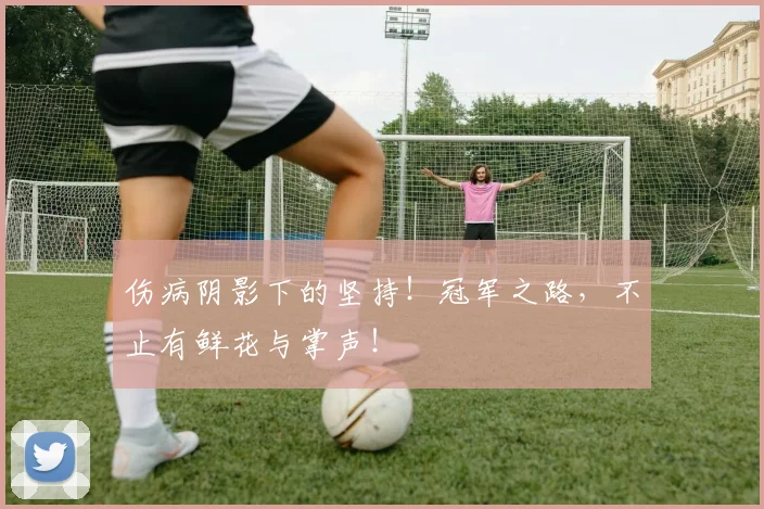伤病阴影下的坚持!冠军之路,不止有鲜花与掌声!