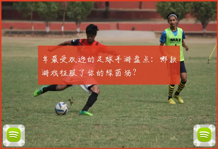 年最受欢迎的足球手游盘点:哪款游戏征服了你的绿茵场?