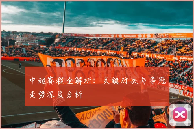 中超赛程全解析:关键对决与争冠走势深度分析