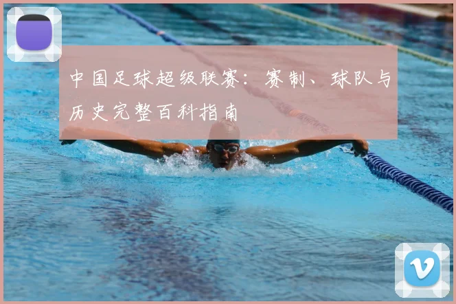 中国足球超级联赛:赛制、球队与历史完整百科指南