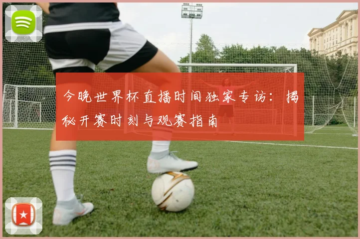 今晚世界杯直播时间独家专访:揭秘开赛时刻与观赛指南