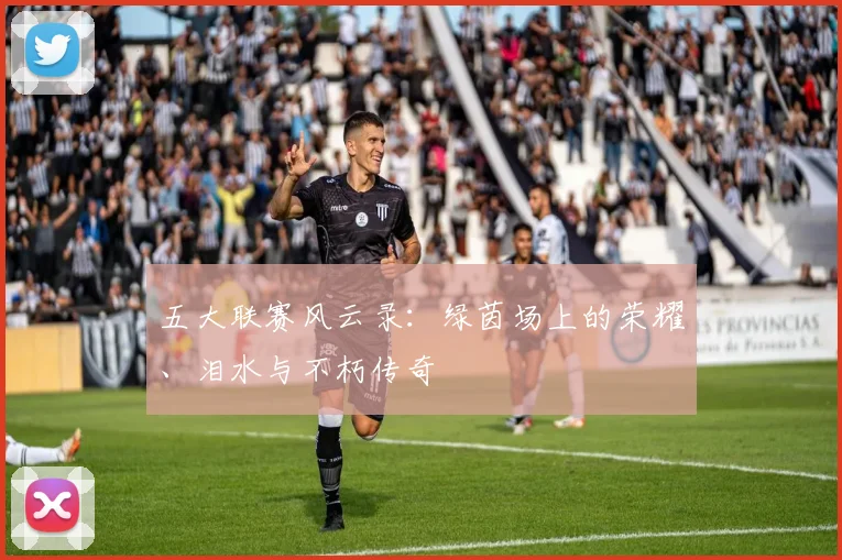 五大联赛风云录：绿茵场上的荣耀、泪水与不朽传奇